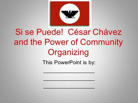 Si se Puede! César Chávez and the Power of Community Organizing This PowerPoint is by: _________________.