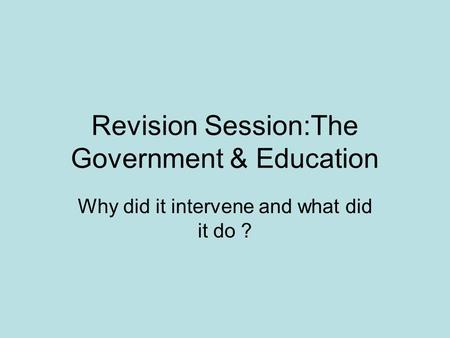 Revision Session:The Government & Education Why did it intervene and what did it do ?