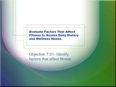 Evaluate Factors That Affect Fitness to Assess Daily Dietary and Wellness Needs. Objective 7.01- Identify factors that affect fitness.