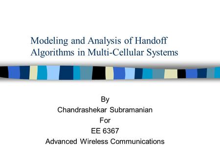 Modeling and Analysis of Handoff Algorithms in Multi-Cellular Systems By Chandrashekar Subramanian For EE 6367 Advanced Wireless Communications.