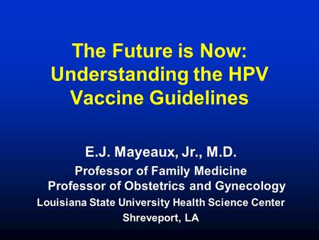 The Future is Now: Understanding the HPV Vaccine Guidelines E.J. Mayeaux, Jr., M.D. Professor of Family Medicine Professor of Obstetrics and Gynecology.