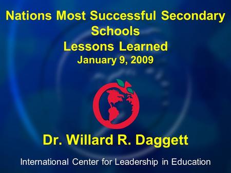 International Center for Leadership in Education Dr. Willard R. Daggett Nations Most Successful Secondary Schools Lessons Learned January 9, 2009.