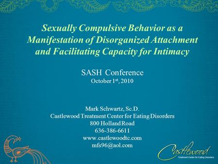 Sexually Compulsive Behavior as a Manifestation of Disorganized Attachment and Facilitating Capacity for Intimacy SASH Conference October 1 st, 2010 Mark.