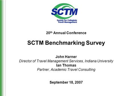 20 th Annual Conference SCTM Benchmarking Survey John Harner Director of Travel Management Services, Indiana University Ian Thomas Partner, Academic Travel.