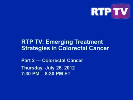 Part 2 Colorectal Cancer Thursday, July 26, 2012 7:30 PM – 8:30 PM ET RTP TV: Emerging Treatment Strategies in Colorectal Cancer.