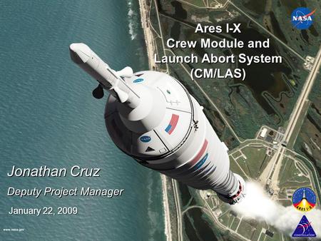 Www.nasa.gov January 22, 2009 Ares I-X Crew Module and Launch Abort System (CM/LAS) Jonathan Cruz Deputy Project Manager Jonathan Cruz Deputy Project Manager.