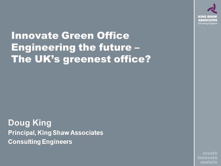 Innovate Green Office Engineering the future – The UKs greenest office? Doug King Principal, King Shaw Associates Consulting Engineers.