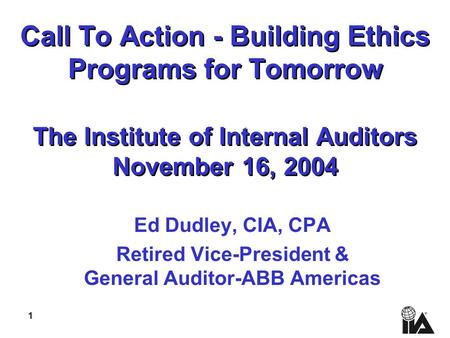 1 Call To Action - Building Ethics Programs for Tomorrow The Institute of Internal Auditors November 16, 2004 Ed Dudley, CIA, CPA Retired Vice-President.