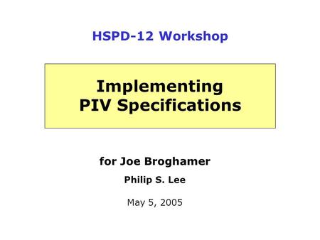 For Joe Broghamer Philip S. Lee May 5, 2005 Implementing PIV Specifications HSPD-12 Workshop.