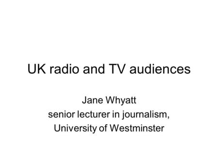 UK radio and TV audiences Jane Whyatt senior lecturer in journalism, University of Westminster.