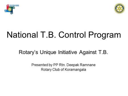 National T.B. Control Program Rotarys Unique Initiative Against T.B. Presented by PP Rtn. Deepak Ramnane Rotary Club of Koramangala.