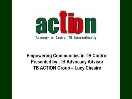 Empowering Communities in TB Control Presented by :TB Advocacy Advisor TB ACTION Group – Lucy Chesire.