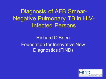 Diagnosis of AFB Smear- Negative Pulmonary TB in HIV- Infected Persons Richard OBrien Foundation for Innovative New Diagnostics (FIND)