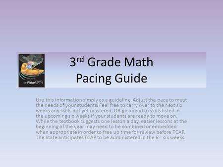 3 rd Grade Math Pacing Guide Use this information simply as a guideline. Adjust the pace to meet the needs of your students. Feel free to carry over to.