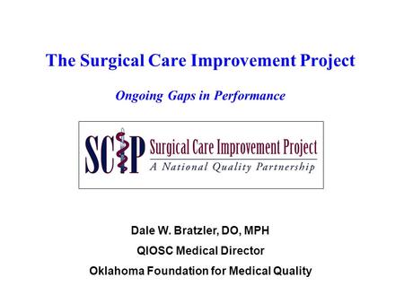 The Surgical Care Improvement Project Ongoing Gaps in Performance Dale W. Bratzler, DO, MPH QIOSC Medical Director Oklahoma Foundation for Medical Quality.