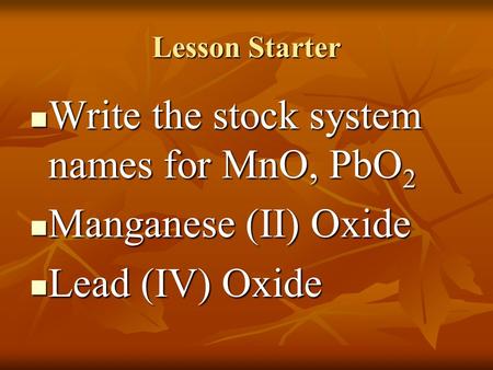 Lesson Starter Write the stock system names for MnO, PbO 2 Write the stock system names for MnO, PbO 2 Manganese (II) Oxide Manganese (II) Oxide Lead.