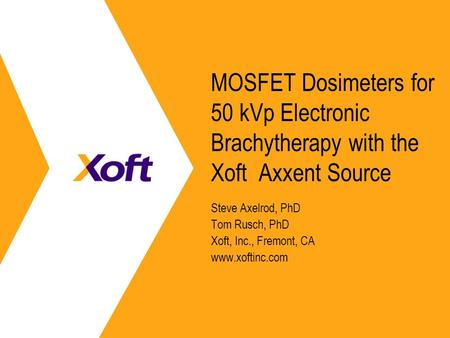 MOSFET Dosimeters for 50 kVp Electronic Brachytherapy with the Xoft Axxent Source Steve Axelrod, PhD Tom Rusch, PhD Xoft, Inc., Fremont, CA www.xoftinc.com.