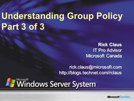 Understanding Group Policy Part 3 of 3 Rick Claus IT Pro Advisor Microsoft Canada