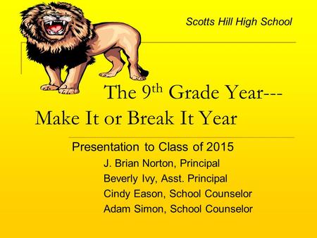 The 9 th Grade Year--- Make It or Break It Year Presentation to Class of 2015 J. Brian Norton, Principal Beverly Ivy, Asst. Principal Cindy Eason, School.