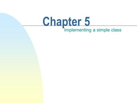 Chapter 5 Implementing a simple class. This chapter discusses n Implementing class definitions. n How to store data in an object and how to write method.