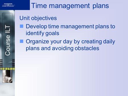 Course ILT Time management plans Unit objectives Develop time management plans to identify goals Organize your day by creating daily plans and avoiding.