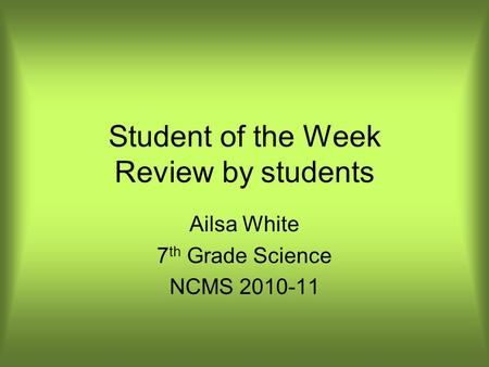 Student of the Week Review by students Ailsa White 7 th Grade Science NCMS 2010-11.