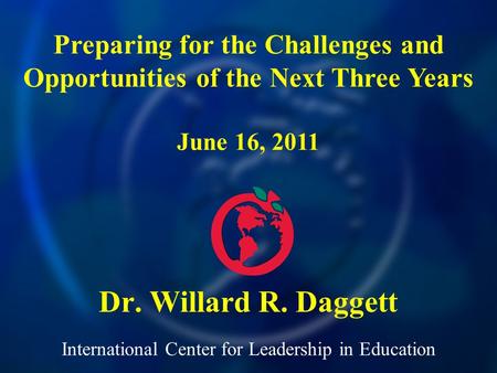 International Center for Leadership in Education Dr. Willard R. Daggett Preparing for the Challenges and Opportunities of the Next Three Years June 16,