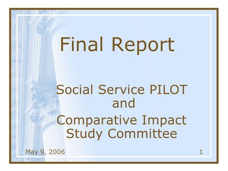 May 9, 20061 Final Report Social Service PILOT and Comparative Impact Study Committee.
