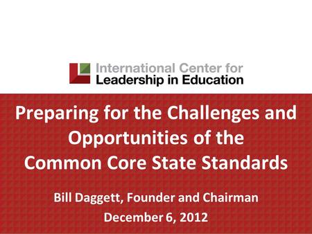 Preparing for the Challenges and Opportunities of the Common Core State Standards Bill Daggett, Founder and Chairman December 6, 2012.