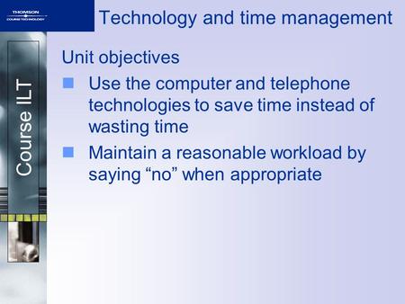 Course ILT Technology and time management Unit objectives Use the computer and telephone technologies to save time instead of wasting time Maintain a reasonable.
