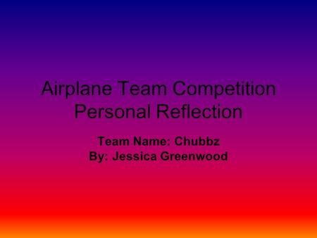Airplane Team Competition Personal Reflection Team Name: Chubbz By: Jessica Greenwood.