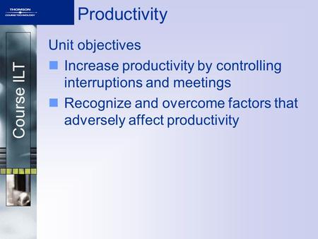 Course ILT Productivity Unit objectives Increase productivity by controlling interruptions and meetings Recognize and overcome factors that adversely affect.