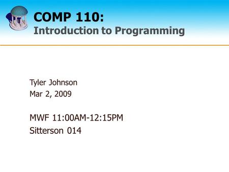 COMP 110: Introduction to Programming Tyler Johnson Mar 2, 2009 MWF 11:00AM-12:15PM Sitterson 014.