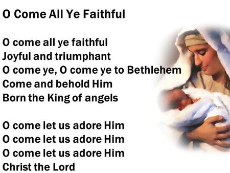 O Come All Ye Faithful O come all ye faithful Joyful and triumphant O come ye, O come ye to Bethlehem Come and behold Him Born the King of angels O come.