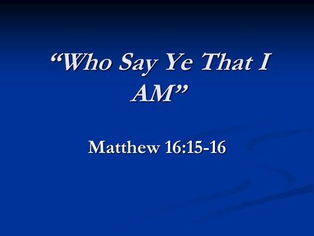 Who Say Ye That I AM Matthew 16:15-16. Either He Was Deity Or He Was Not. 1. Some say he is the earths greatest man, its greatest teacher, greatest philosopher;