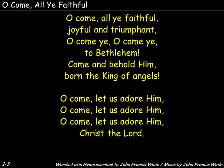 O Come, All Ye Faithful O come, all ye faithful, joyful and triumphant, O come ye, to Bethlehem! Come and behold Him, born the King of angels! O come,