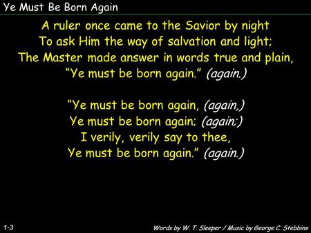 Ye Must Be Born Again 1-3 A ruler once came to the Savior by night To ask Him the way of salvation and light; The Master made answer in words true and.