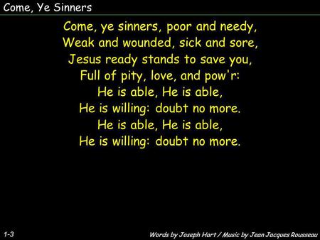 Come, Ye Sinners Come, ye sinners, poor and needy, Weak and wounded, sick and sore, Jesus ready stands to save you, Full of pity, love, and pow'r: He is.