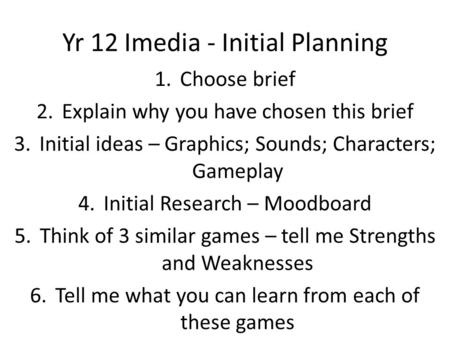 Yr 12 Imedia - Initial Planning 1.Choose brief 2.Explain why you have chosen this brief 3.Initial ideas – Graphics; Sounds; Characters; Gameplay 4.Initial.