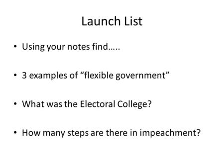 Launch List Using your notes find….. 3 examples of flexible government What was the Electoral College? How many steps are there in impeachment?