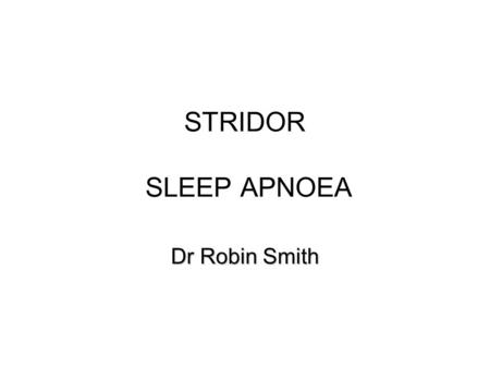 STRIDOR SLEEP APNOEA Dr Robin Smith.