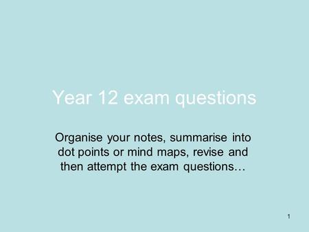 1 Year 12 exam questions Organise your notes, summarise into dot points or mind maps, revise and then attempt the exam questions…