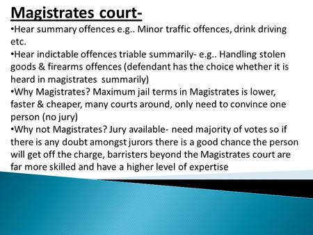 Magistrates court- Hear summary offences e.g.. Minor traffic offences, drink driving etc. Hear indictable offences triable summarily- e.g.. Handling stolen.