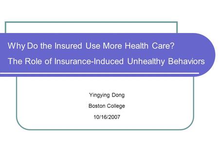 Why Do the Insured Use More Health Care? The Role of Insurance-Induced Unhealthy Behaviors Yingying Dong Boston College 10/16/2007.