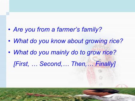 Are you from a farmers family? What do you know about growing rice? What do you mainly do to grow rice? [First, … Second,… Then,… Finally]