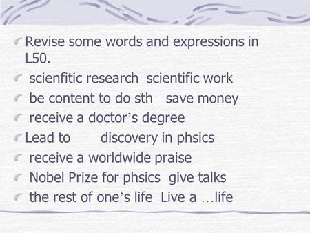Revise some words and expressions in L50. scienfitic research scientific work be content to do sth save money receive a doctor s degree Lead to discovery.