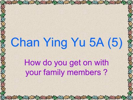 Chan Ying Yu 5A (5) How do you get on with your family members ?