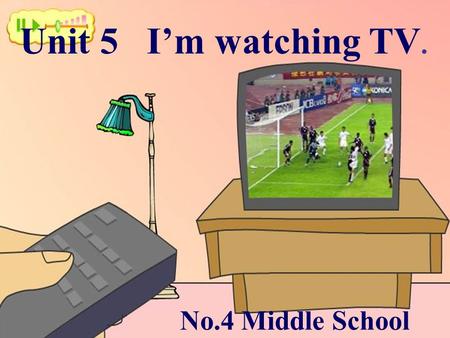 Unit 5 I’m watching TV. No.4 Middle School.