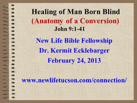 Healing of Man Born Blind (Anatomy of a Conversion) John 9:1-41 New Life Bible Fellowship Dr. Kermit Ecklebarger February 24, 2013 www.newlifetucson.com/connection/