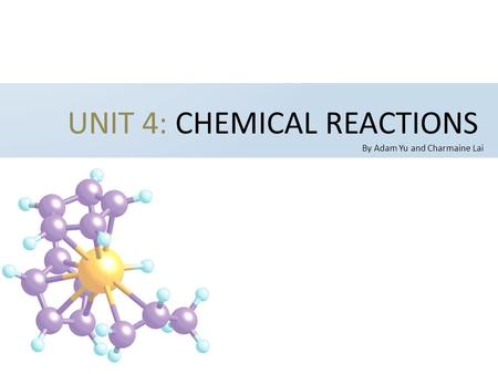 UNIT 4: CHEMICAL REACTIONS By Adam Yu and Charmaine Lai.